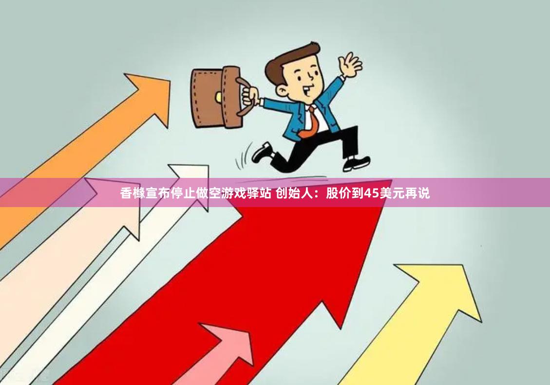 香橼宣布停止做空游戏驿站 创始人：股价到45美元再说