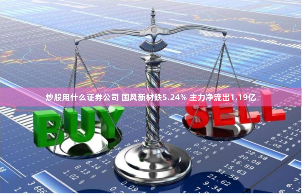 炒股用什么证券公司 国风新材跌5.24% 主力净流出1.19亿