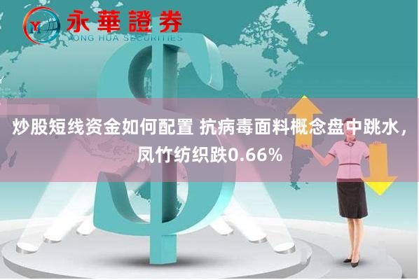 炒股短线资金如何配置 抗病毒面料概念盘中跳水，凤竹纺织跌0.66%
