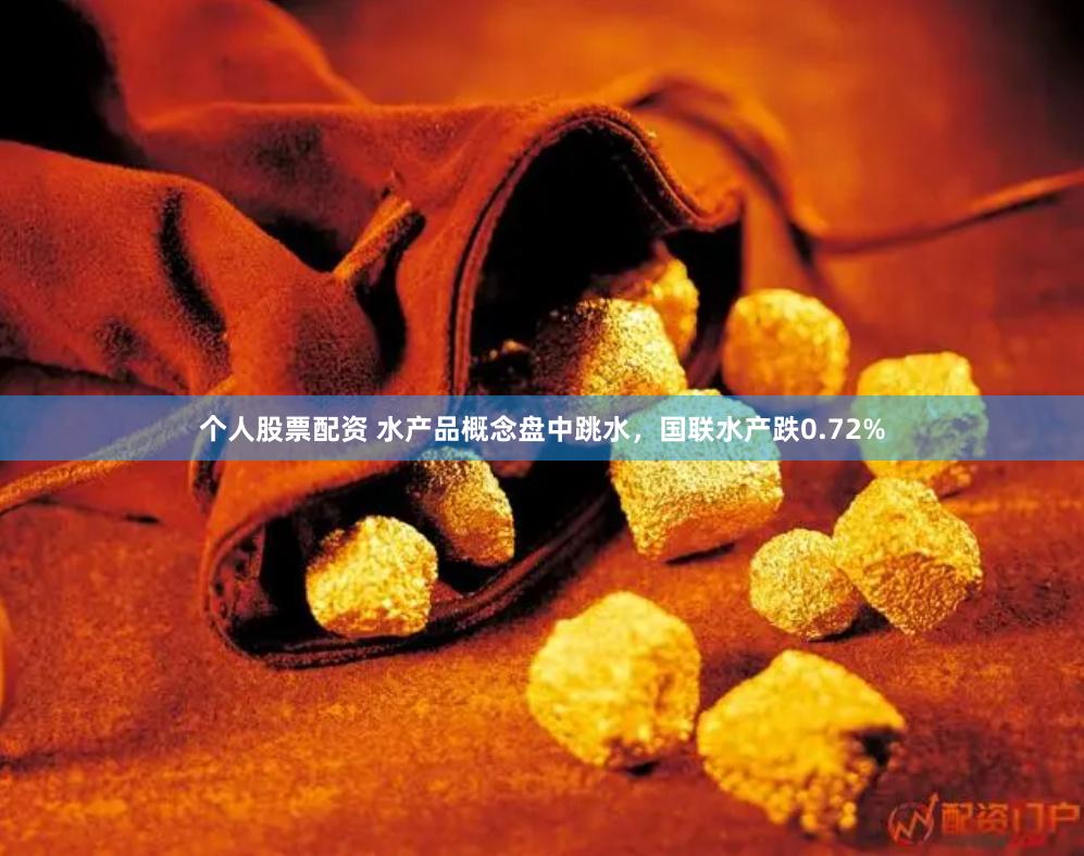 个人股票配资 水产品概念盘中跳水，国联水产跌0.72%