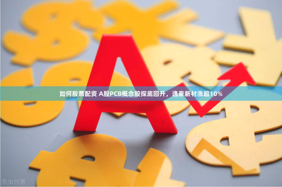 如何股票配资 A股PCB概念股探底回升，逸豪新材涨超10%
