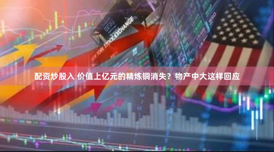 配资炒股入 价值上亿元的精炼铜消失？物产中大这样回应