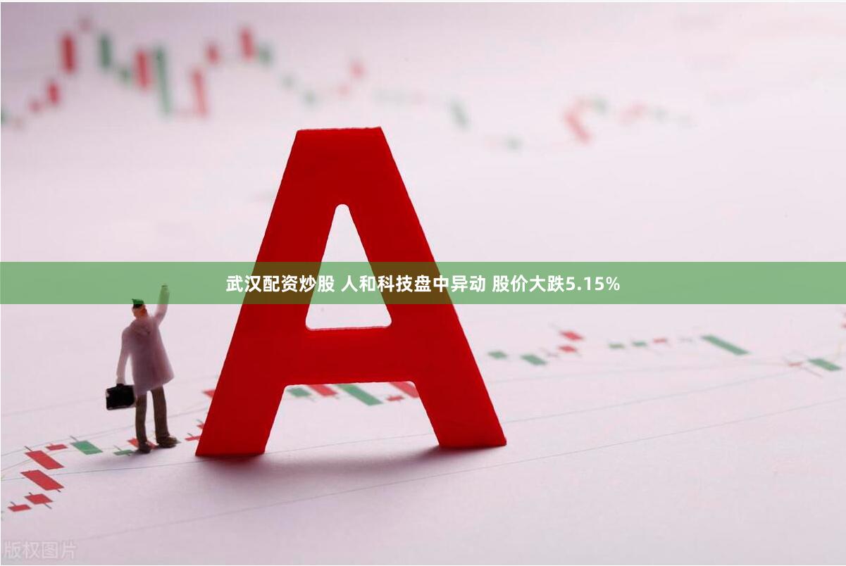 武汉配资炒股 人和科技盘中异动 股价大跌5.15%