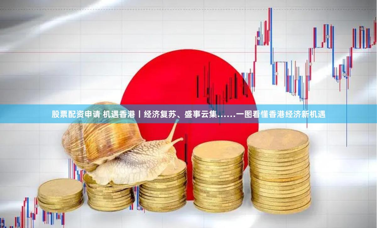 股票配资申请 机遇香港丨经济复苏、盛事云集……一图看懂香港经济新机遇