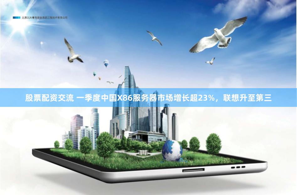 股票配资交流 一季度中国X86服务器市场增长超23%，联想升至第三