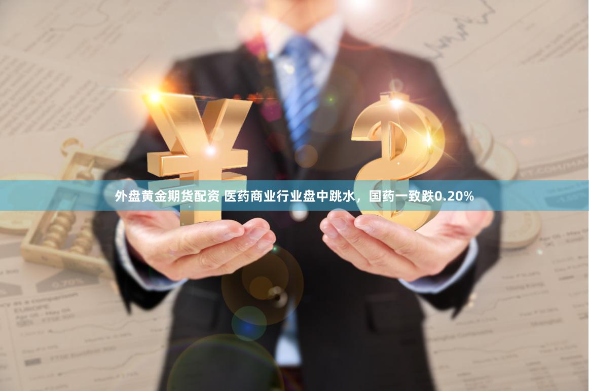 外盘黄金期货配资 医药商业行业盘中跳水，国药一致跌0.20%