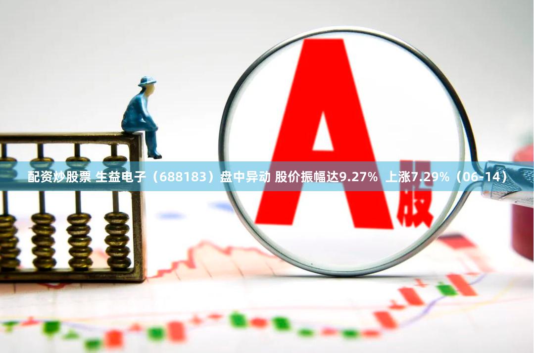 配资炒股票 生益电子（688183）盘中异动 股价振幅达9.27%  上涨7.29%（06-14）