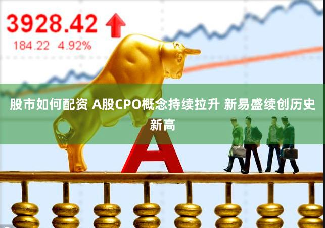 股市如何配资 A股CPO概念持续拉升 新易盛续创历史新高
