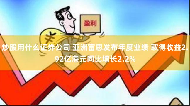 炒股用什么证券公司 亚洲富思发布年度业绩 取得收益2.92亿港元同比增长2.2%