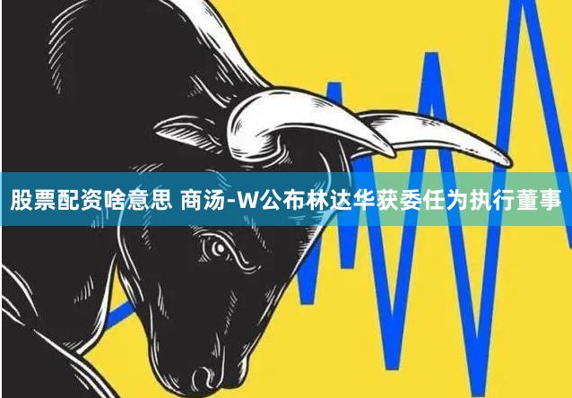 股票配资啥意思 商汤-W公布林达华获委任为执行董事