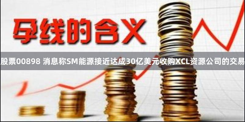 股票00898 消息称SM能源接近达成30亿美元收购XCL资源公司的交易