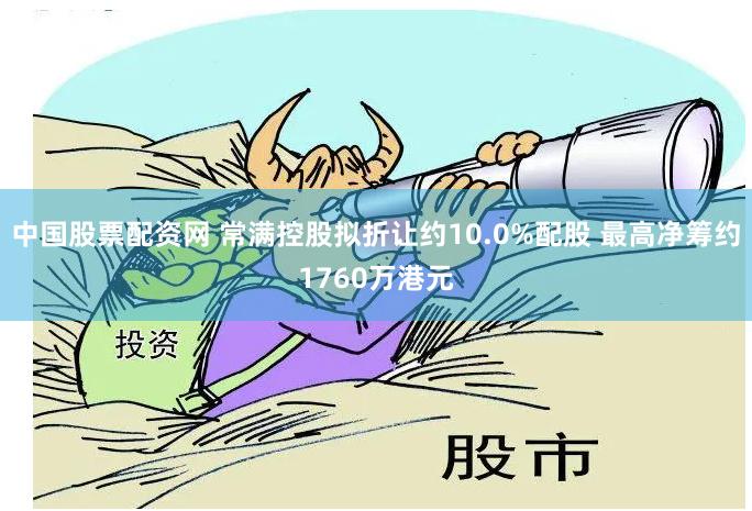 中国股票配资网 常满控股拟折让约10.0%配股 最高净筹约1760万港元