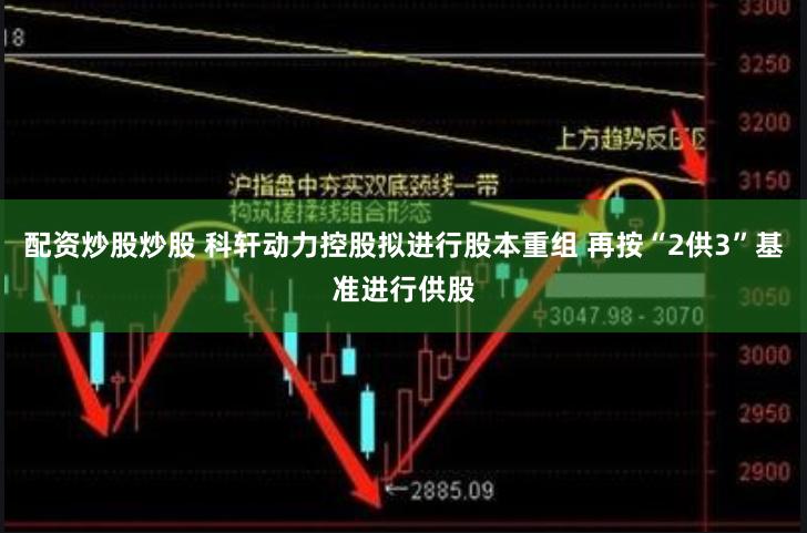 配资炒股炒股 科轩动力控股拟进行股本重组 再按“2供3”基准进行供股