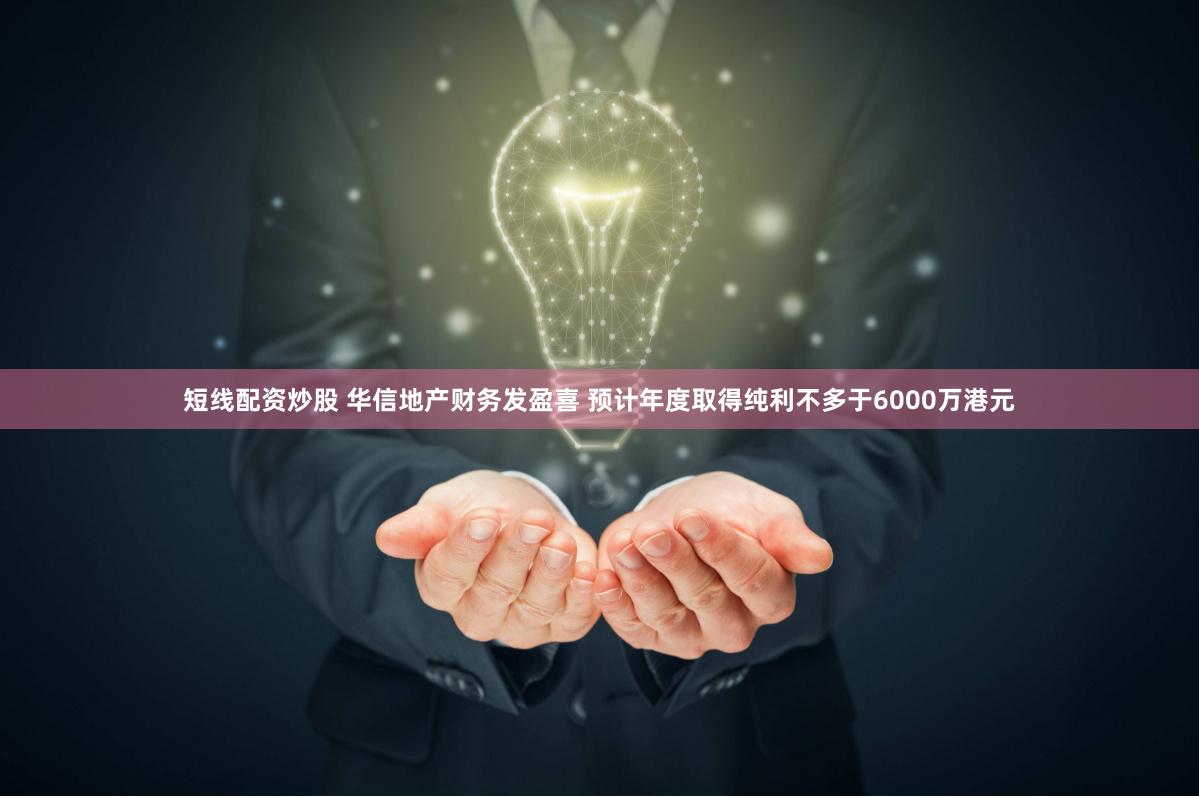 短线配资炒股 华信地产财务发盈喜 预计年度取得纯利不多于6000万港元