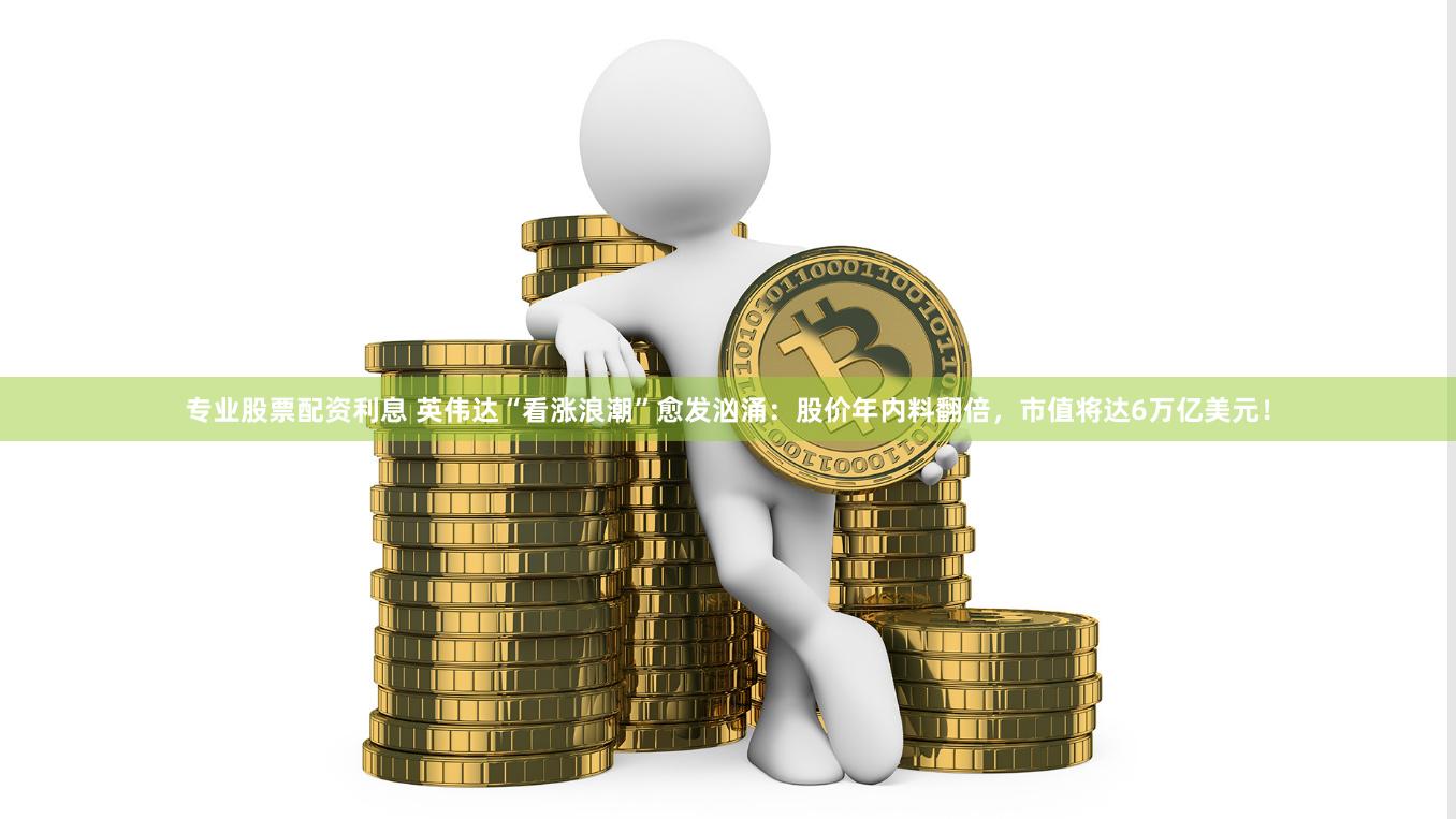 专业股票配资利息 英伟达“看涨浪潮”愈发汹涌：股价年内料翻倍，市值将达6万亿美元！