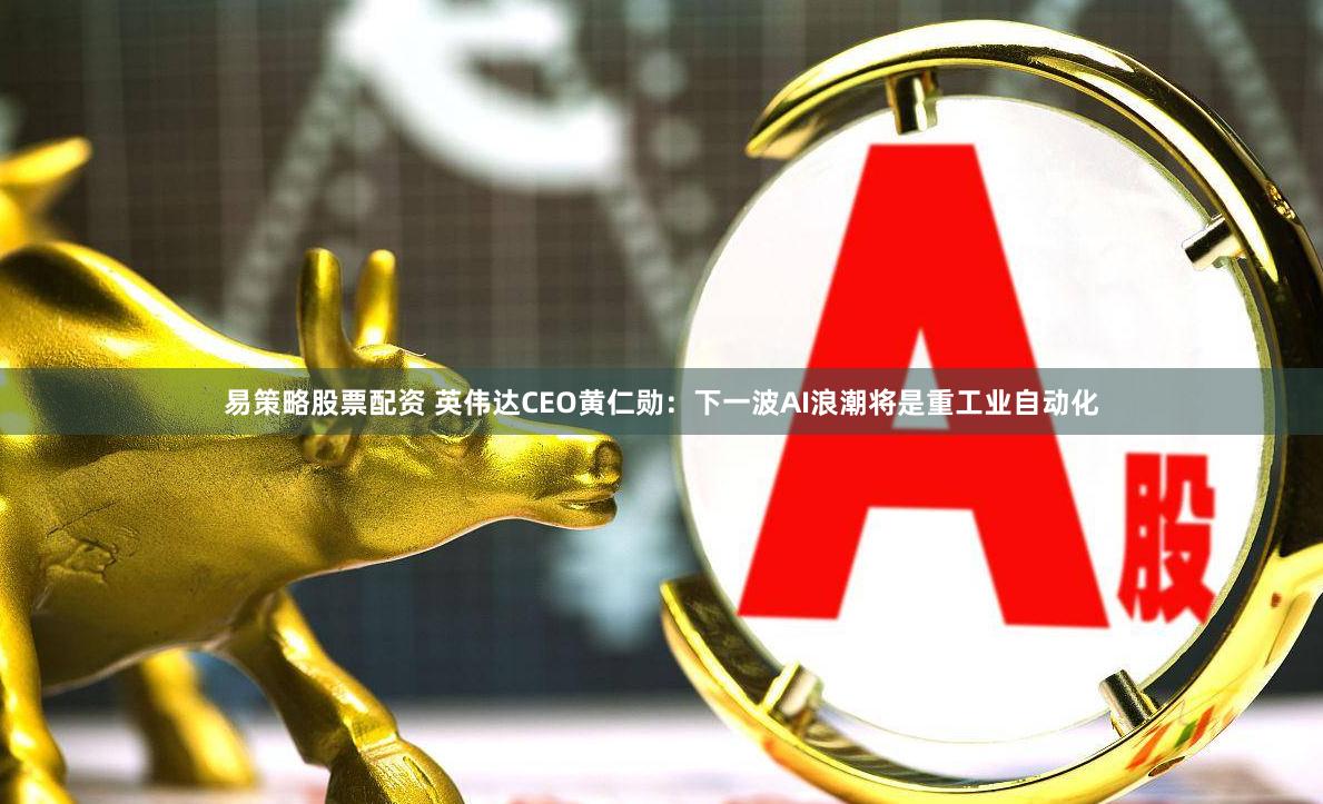 易策略股票配资 英伟达CEO黄仁勋：下一波AI浪潮将是重工业自动化