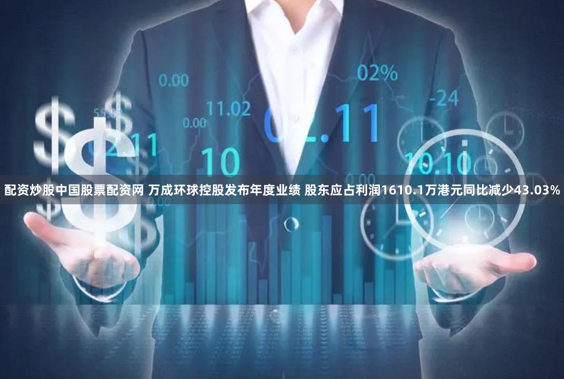 配资炒股中国股票配资网 万成环球控股发布年度业绩 股东应占利润1610.1万港元同比减少43.03%