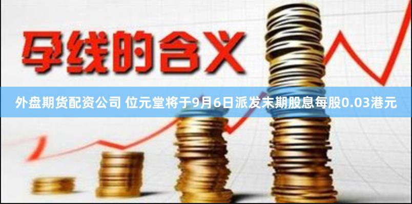 外盘期货配资公司 位元堂将于9月6日派发末期股息每股0.03港元