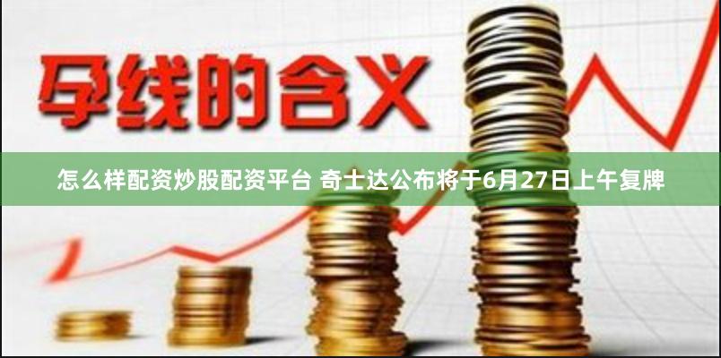 怎么样配资炒股配资平台 奇士达公布将于6月27日上午复牌
