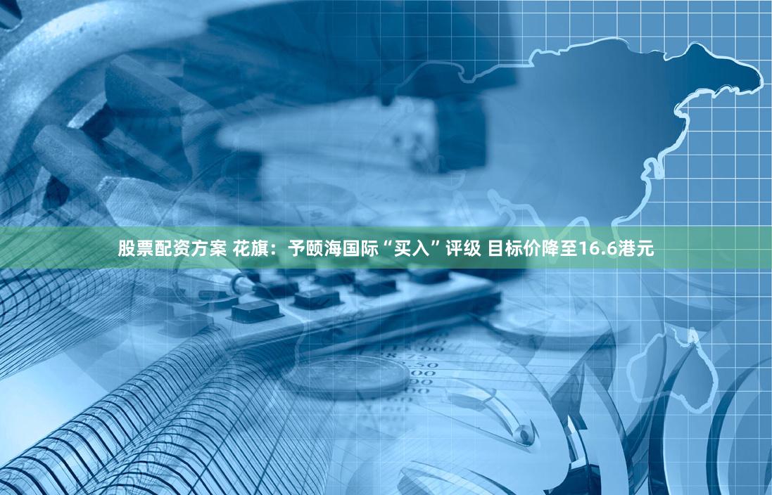 股票配资方案 花旗：予颐海国际“买入”评级 目标价降至16.6港元