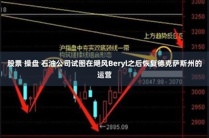 股票 操盘 石油公司试图在飓风Beryl之后恢复德克萨斯州的运营