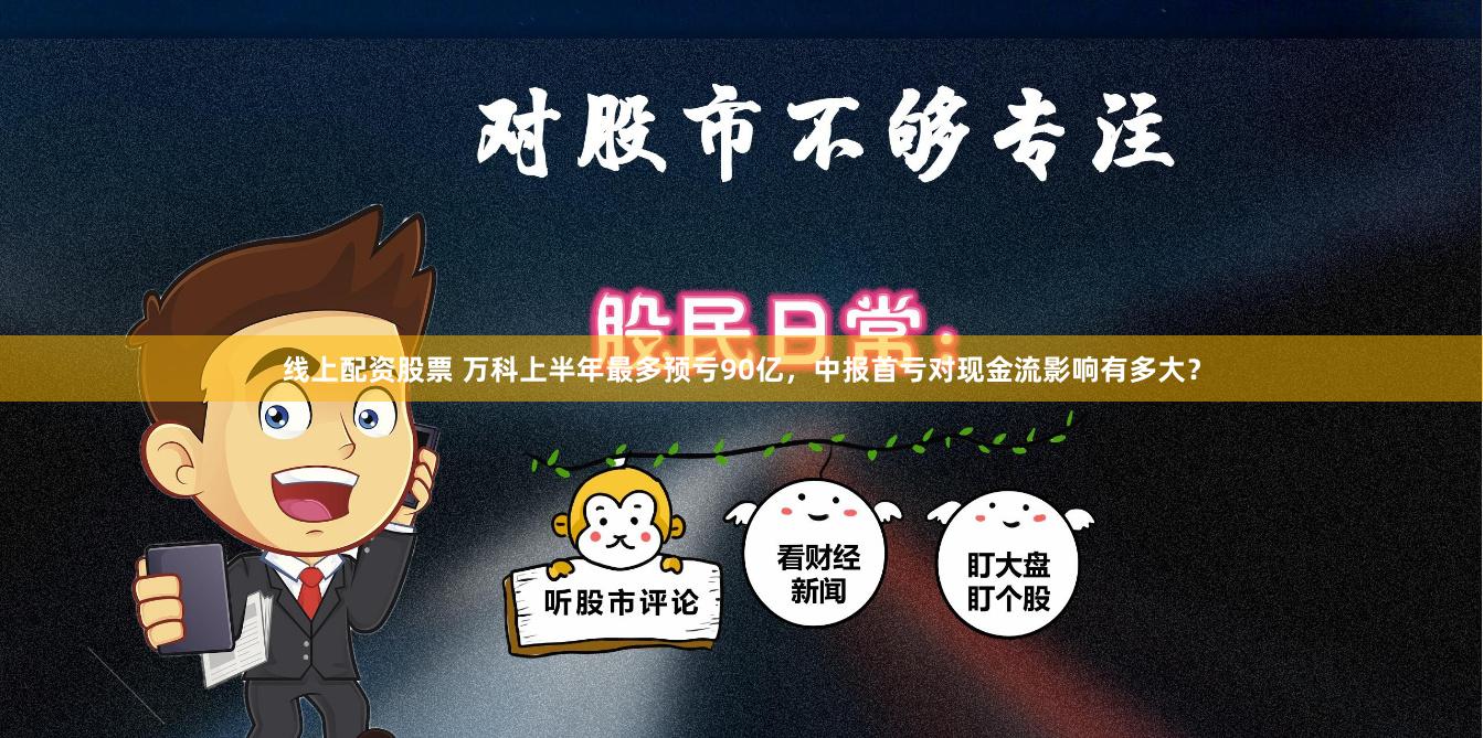 线上配资股票 万科上半年最多预亏90亿，中报首亏对现金流影响有多大？