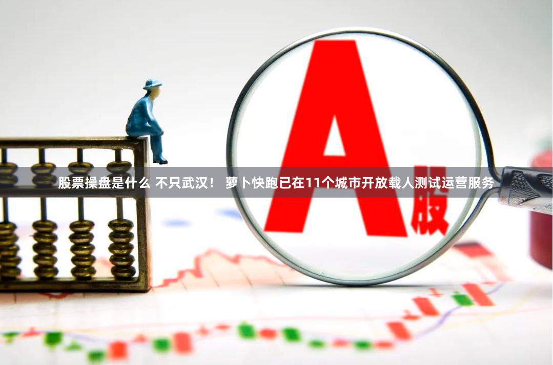 股票操盘是什么 不只武汉！ 萝卜快跑已在11个城市开放载人测试运营服务