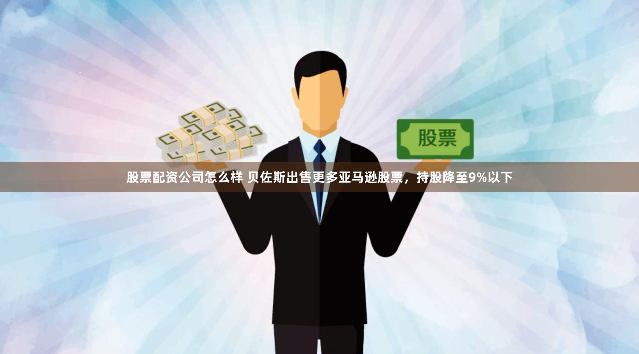 股票配资公司怎么样 贝佐斯出售更多亚马逊股票，持股降至9%以下