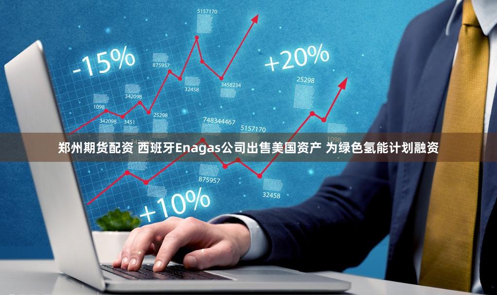 郑州期货配资 西班牙Enagas公司出售美国资产 为绿色氢能计划融资