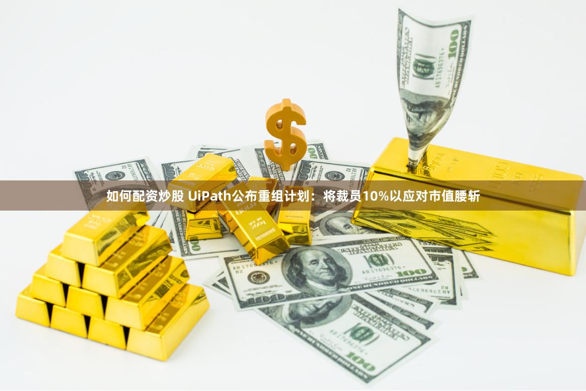 如何配资炒股 UiPath公布重组计划：将裁员10%以应对市值腰斩