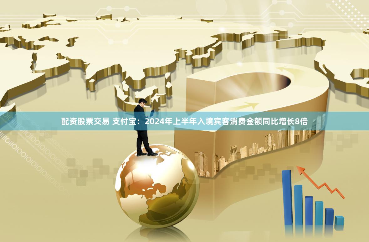 配资股票交易 支付宝：2024年上半年入境宾客消费金额同比增长8倍