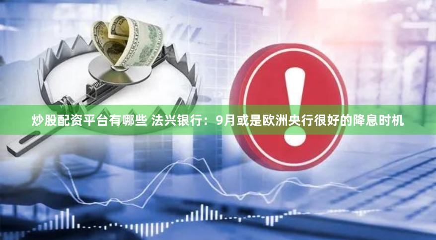炒股配资平台有哪些 法兴银行：9月或是欧洲央行很好的降息时机