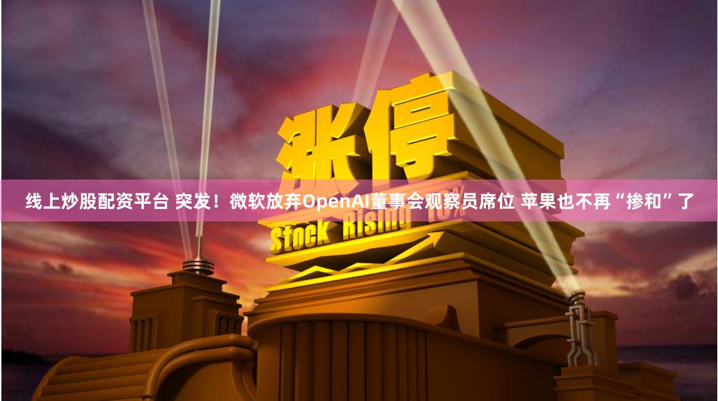 线上炒股配资平台 突发！微软放弃OpenAI董事会观察员席位 苹果也不再“掺和”了