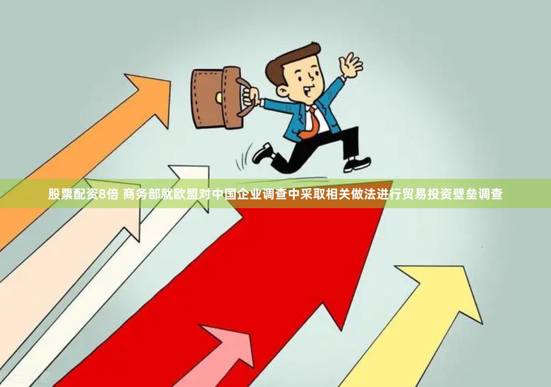 股票配资8倍 商务部就欧盟对中国企业调查中采取相关做法进行贸易投资壁垒调查