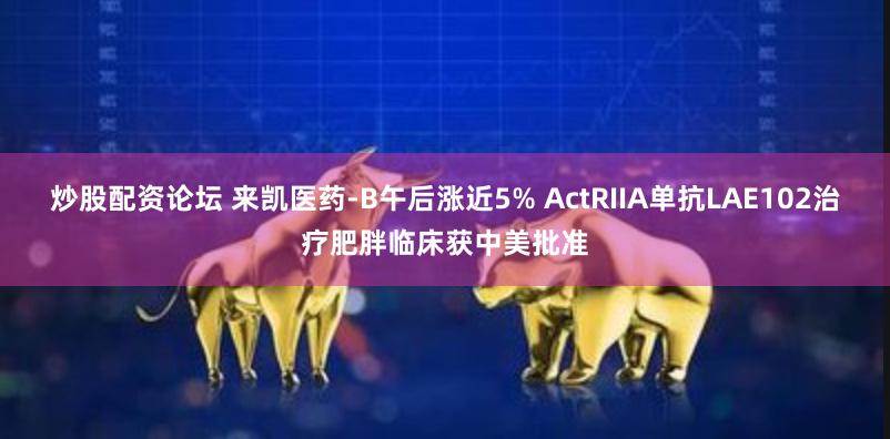 炒股配资论坛 来凯医药-B午后涨近5% ActRIIA单抗LAE102治疗肥胖临床获中美批准