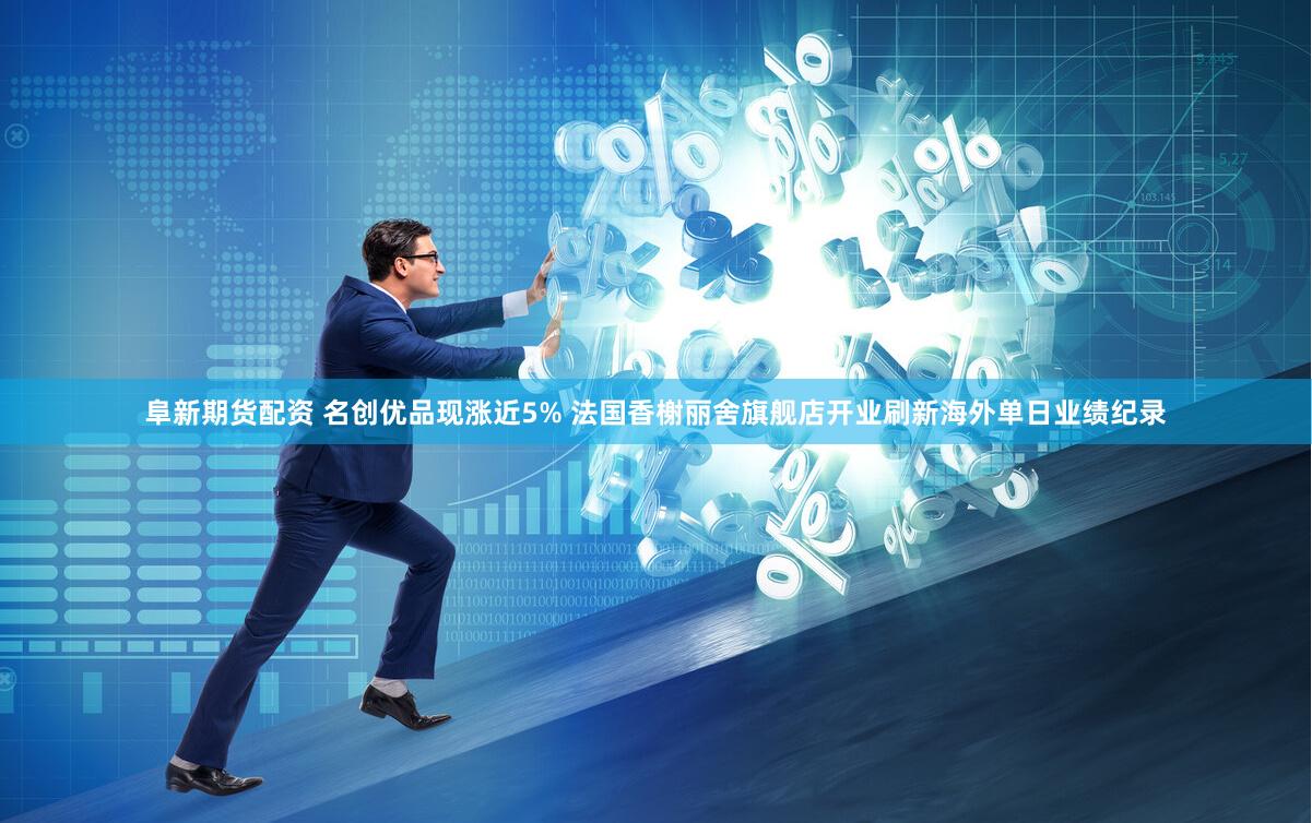 阜新期货配资 名创优品现涨近5% 法国香榭丽舍旗舰店开业刷新海外单日业绩纪录
