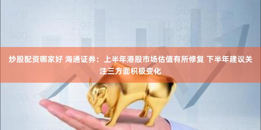 炒股配资哪家好 海通证券：上半年港股市场估值有所修复 下半年建议关注三方面积极变化