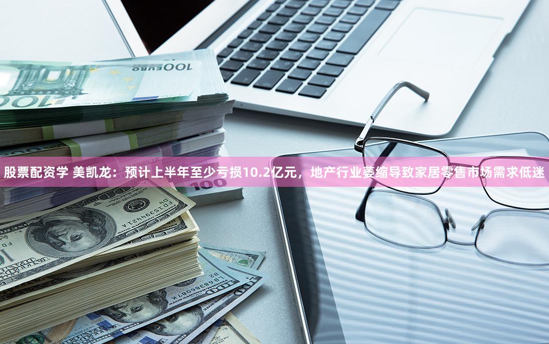 股票配资学 美凯龙：预计上半年至少亏损10.2亿元，地产行业萎缩导致家居零售市场需求低迷