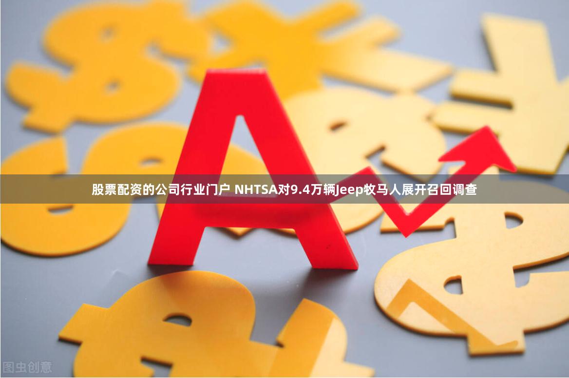 股票配资的公司行业门户 NHTSA对9.4万辆Jeep牧马人展开召回调查
