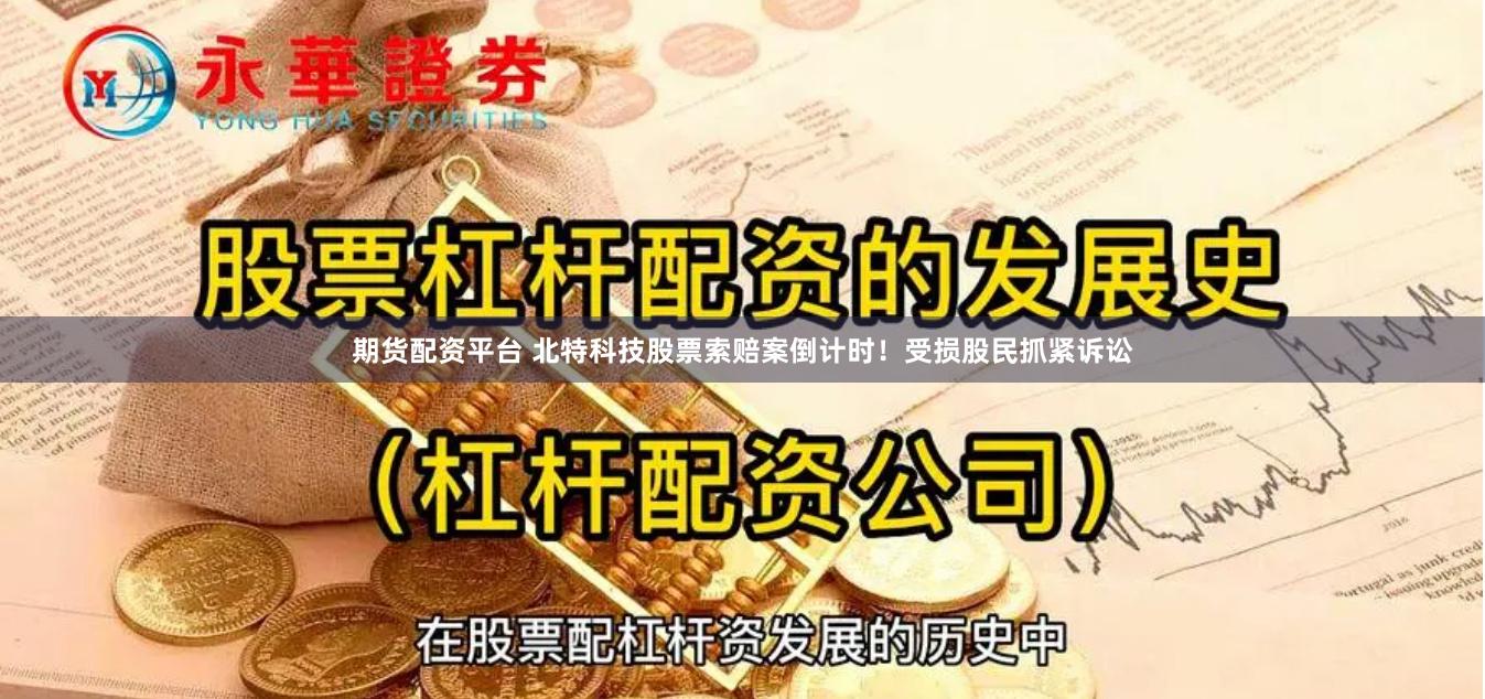 期货配资平台 北特科技股票索赔案倒计时！受损股民抓紧诉讼