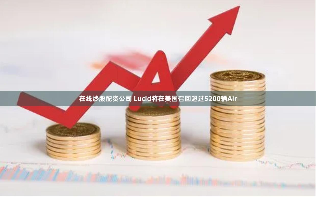 在线炒股配资公司 Lucid将在美国召回超过5200辆Air