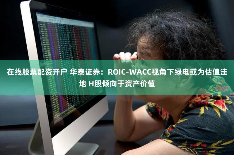 在线股票配资开户 华泰证券：ROIC-WACC视角下绿电或为估值洼地 H股倾向于资产价值