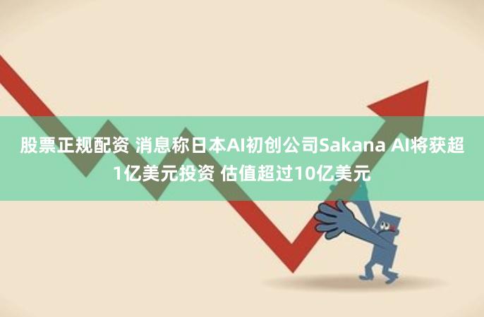 股票正规配资 消息称日本AI初创公司Sakana AI将获超1亿美元投资 估值超过10亿美元