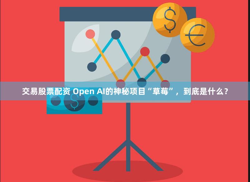 交易股票配资 Open AI的神秘项目“草莓”，到底是什么？