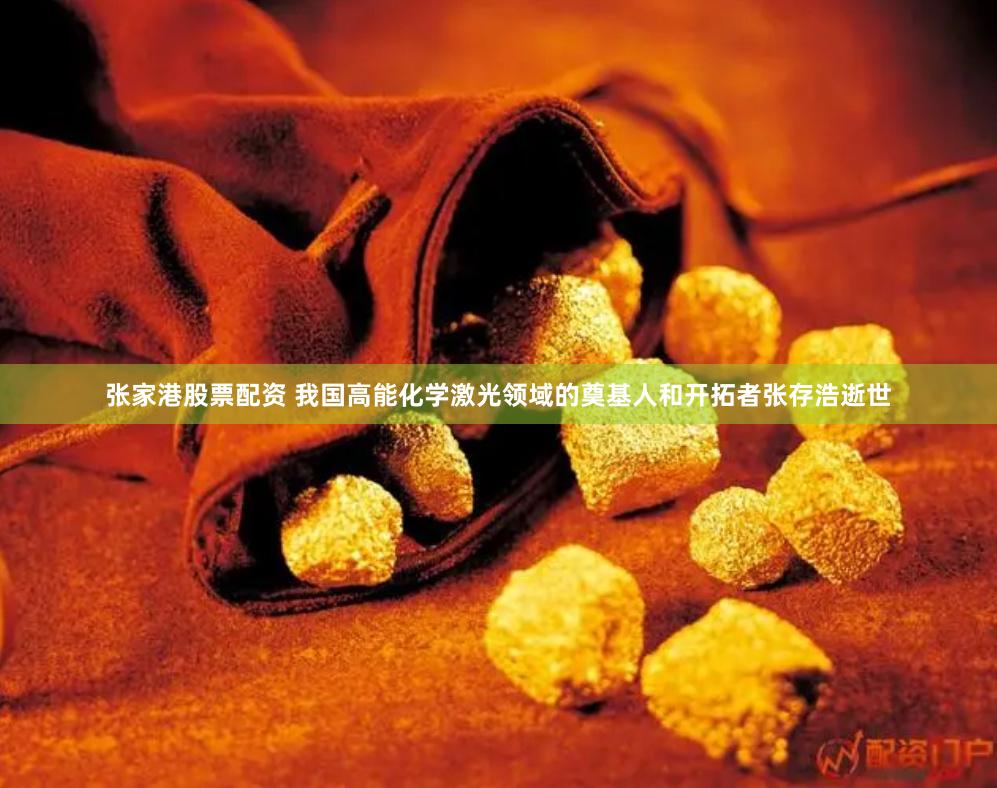 张家港股票配资 我国高能化学激光领域的奠基人和开拓者张存浩逝世