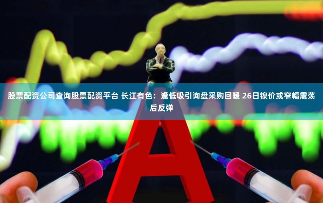 股票配资公司查询股票配资平台 长江有色：逢低吸引询盘采购回暖 26日镍价或窄幅震荡后反弹