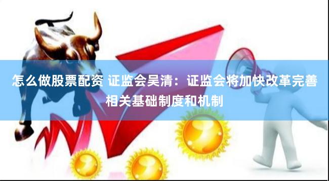 怎么做股票配资 证监会吴清：证监会将加快改革完善相关基础制度和机制