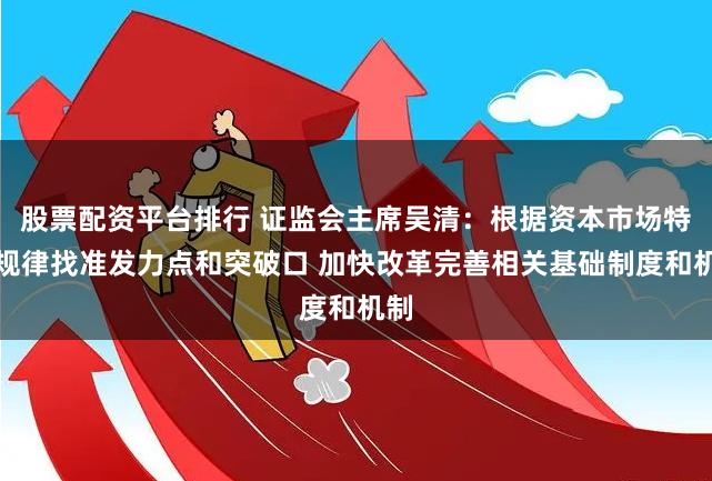 股票配资平台排行 证监会主席吴清：根据资本市场特点规律找准发力点和突破口 加快改革完善相关基础制度和机制