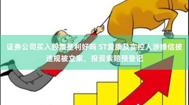 证券公司买入股票是利好吗 ST爱康及实控人涉嫌信披违规被立案，投资索赔预登记