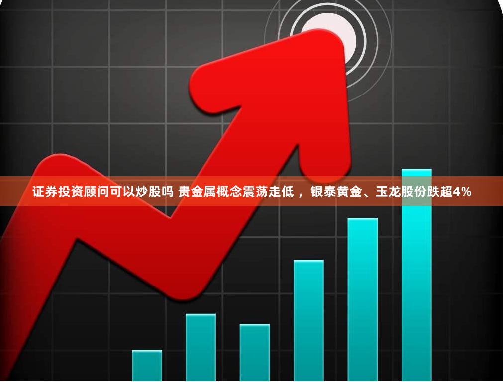 证券投资顾问可以炒股吗 贵金属概念震荡走低 ，银泰黄金、玉龙股份跌超4%